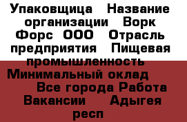 Упаковщица › Название организации ­ Ворк Форс, ООО › Отрасль предприятия ­ Пищевая промышленность › Минимальный оклад ­ 25 000 - Все города Работа » Вакансии   . Адыгея респ.